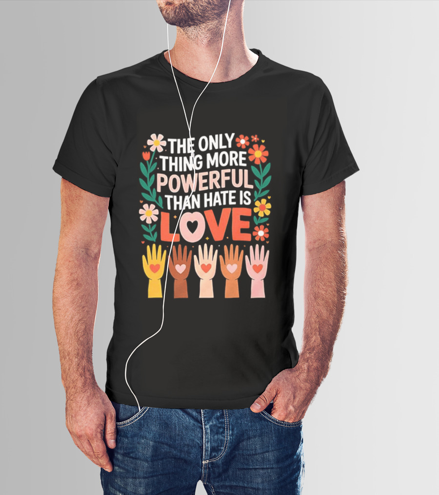 The Only Thing More Powerful Than Hate Is Love Positive Message Colorful Flowers And Hands With Hearts T-Shirt