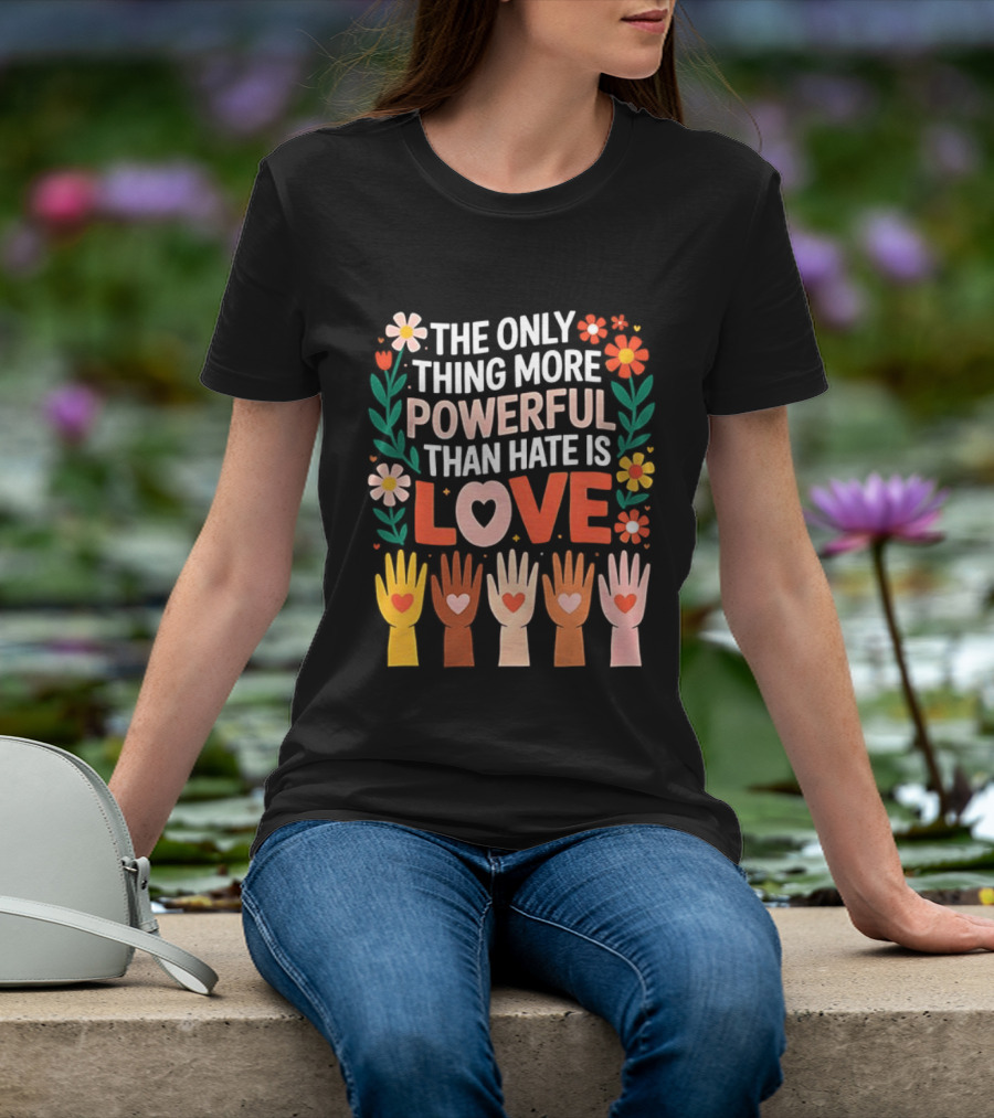 The Only Thing More Powerful Than Hate Is Love Positive Message Colorful Flowers And Hands With Hearts T-Shirt