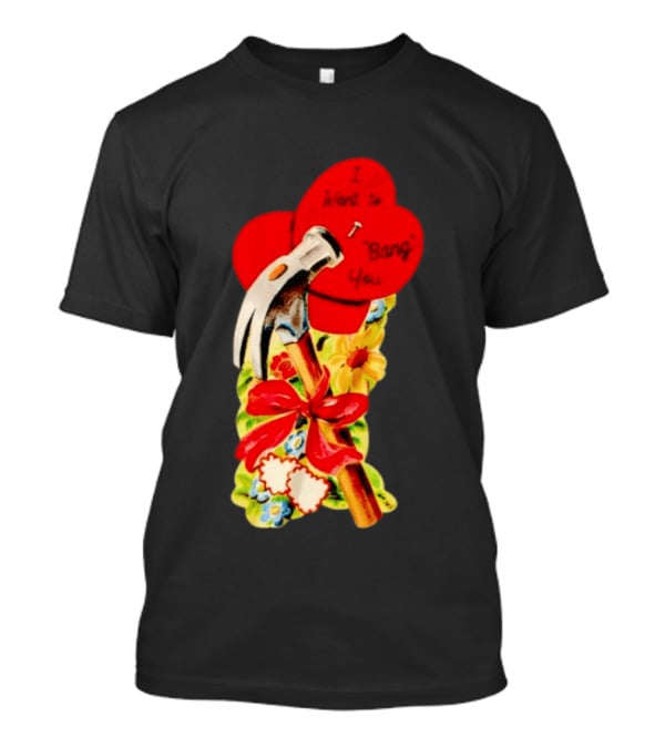 I Want To Bang You Heart With Hammer And Flowers T-Shirt