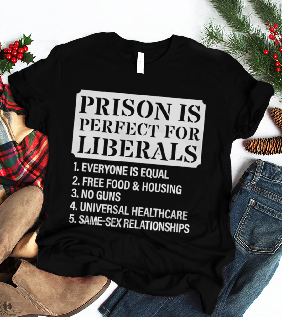 Prison Is Perfect For Liberals Everyone Is Equal Free Food And Housing No Guns Universal Healthcare Same Sex Relationships T-Shirt