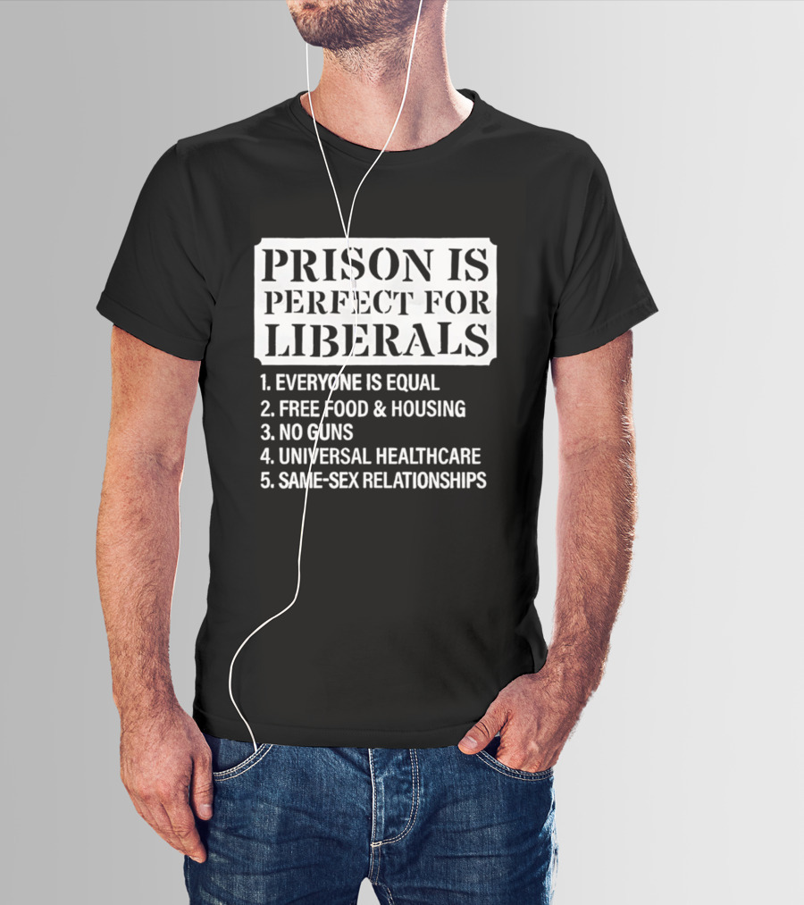Prison Is Perfect For Liberals Everyone Is Equal Free Food And Housing No Guns Universal Healthcare Same Sex Relationships T-Shirt