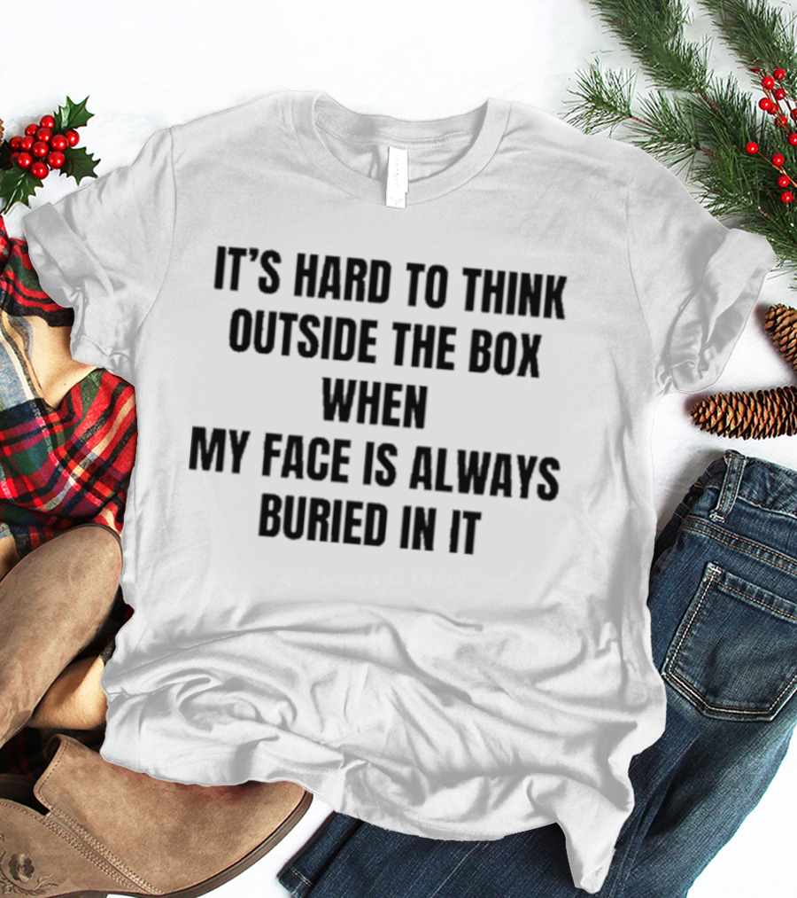 It's Hard To Think Outside The Box When My Face Is Buried In It Witty T-Shirt