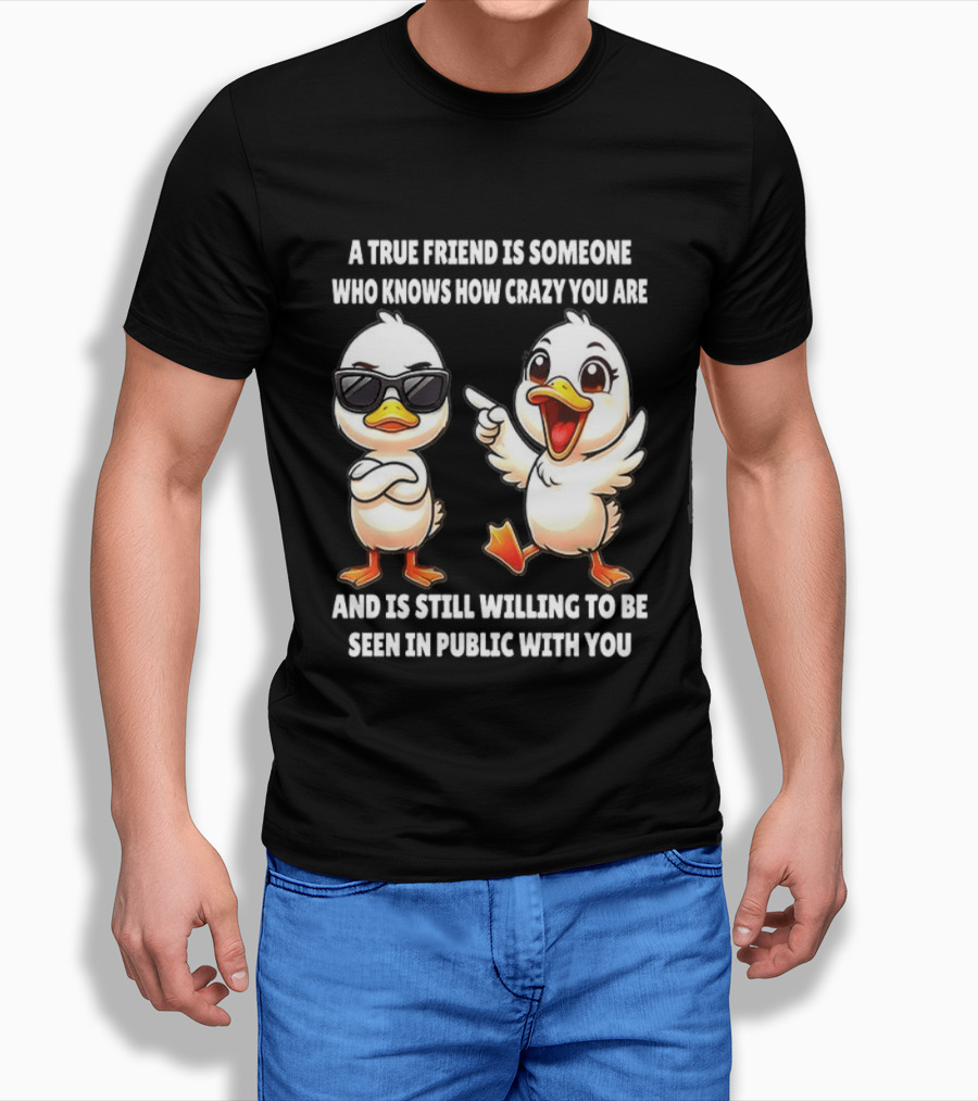 A True Friend Who Knows How Crazy You Are Willing To Be Seen In Public With You Duck T-Shirt
