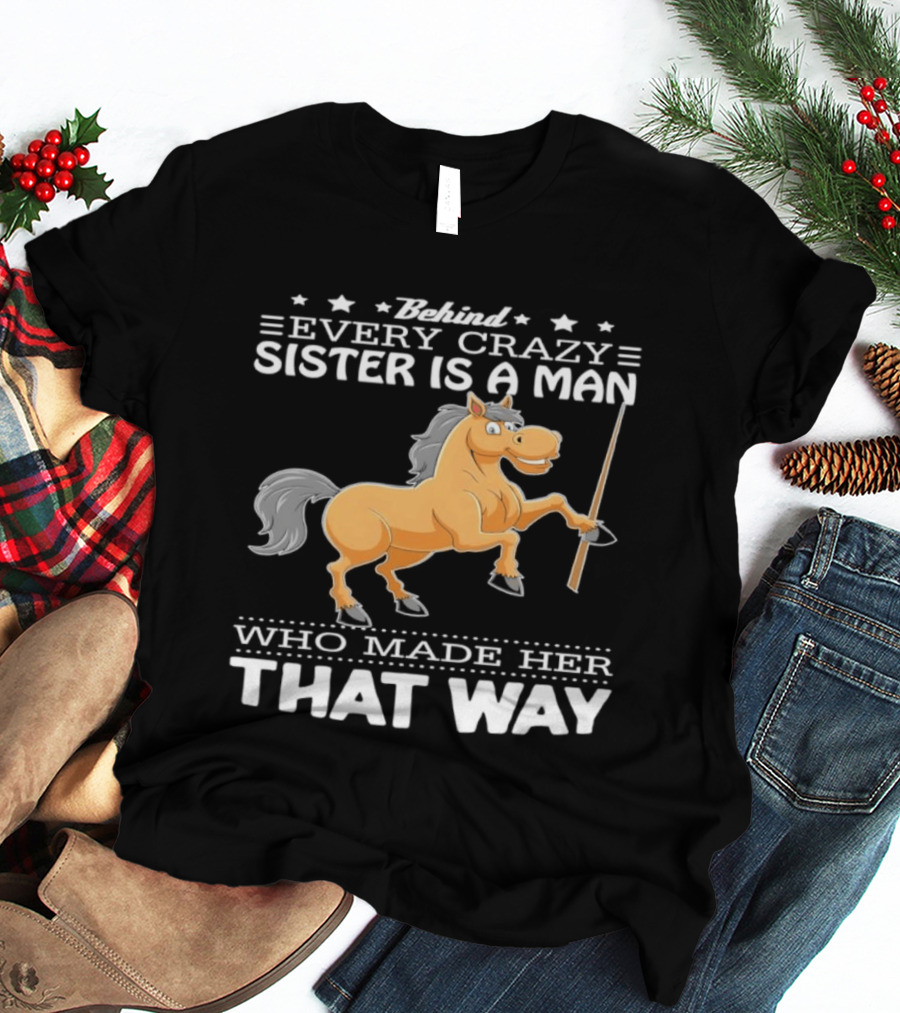 Behind Every Crazy Sister Is A Man Who Made Her That Way Horse T-Shirt