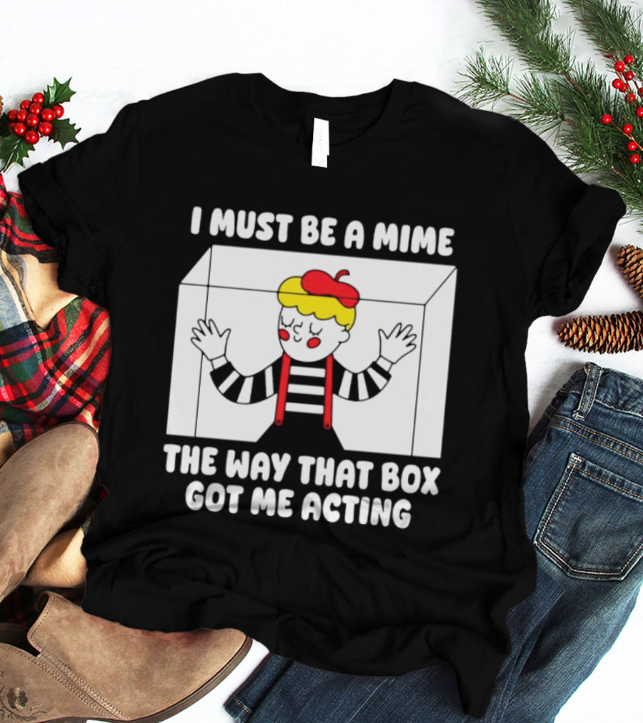 I Must Be A Mime The Way That Box Got Me Acting T-Shirt