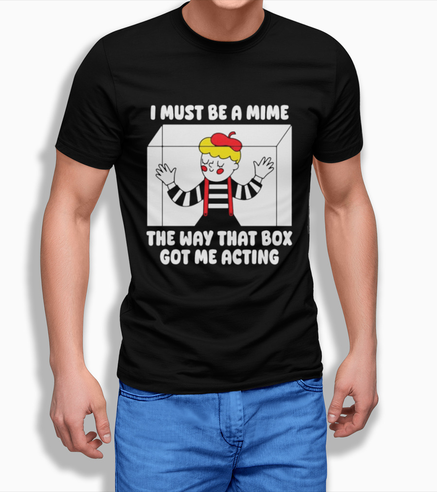 I Must Be A Mime The Way That Box Got Me Acting T-Shirt