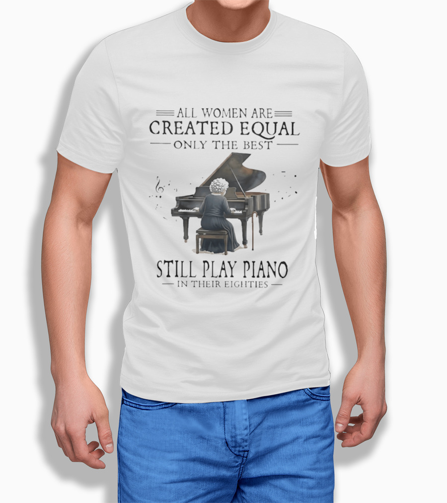 All Women Are Created Equal Only The Best Still Play Piano In Their Eighties T-Shirt