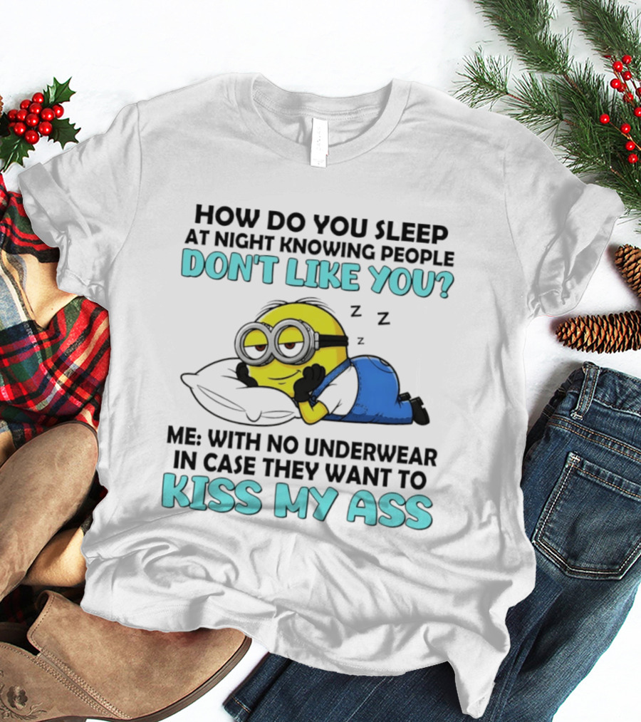 How Do You Sleep At Night Knowing People Don't Like You Minion Me With No Underwear In Case They Want To Kiss My Ass T-Shirt