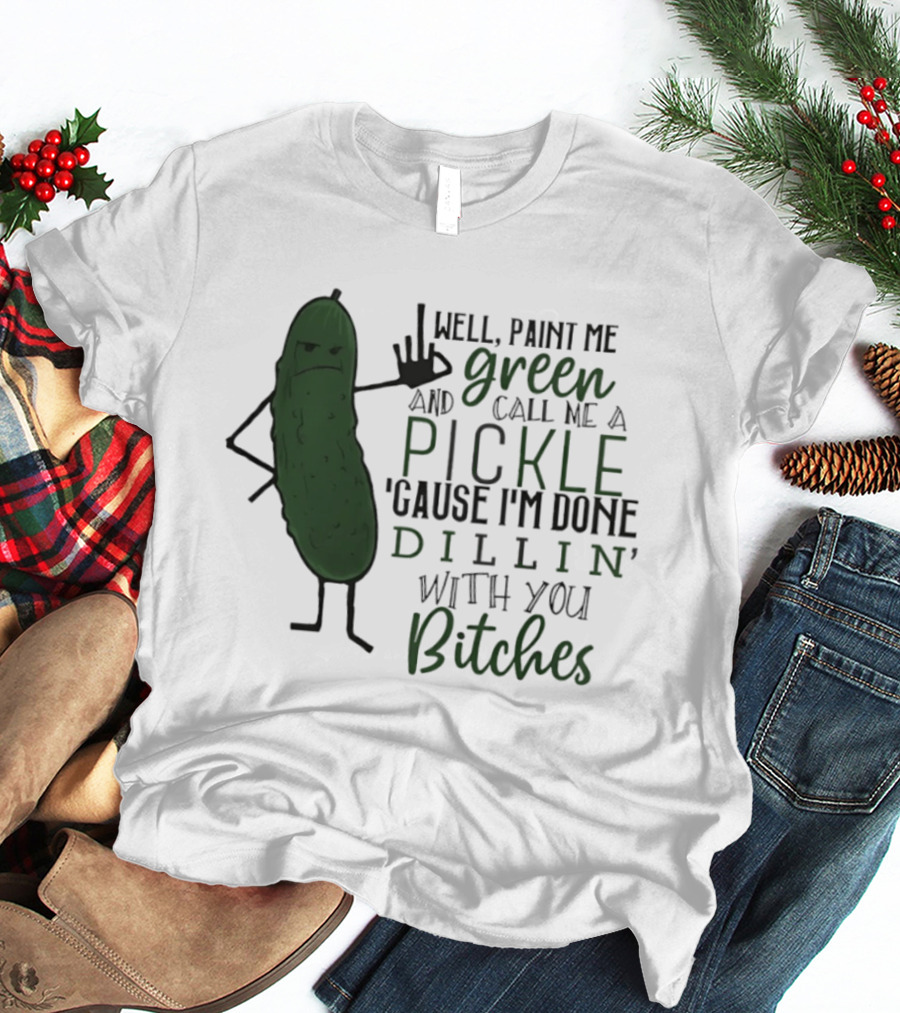 Well Paint Me Green And Call Me A Pickle Cause I'm Done Dill'in With You Bitches T-Shirt
