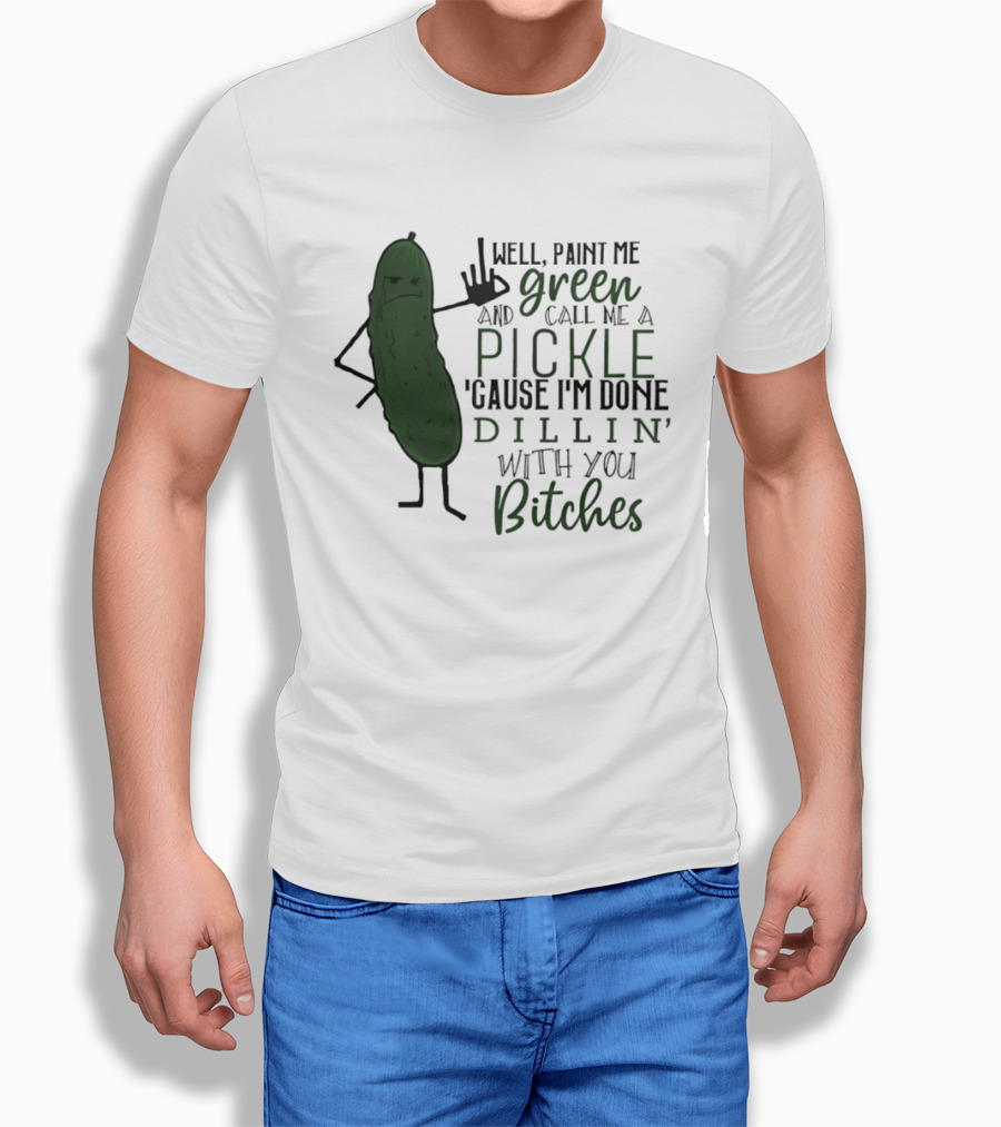 Well Paint Me Green And Call Me A Pickle Cause I'm Done Dill'in With You Bitches T-Shirt