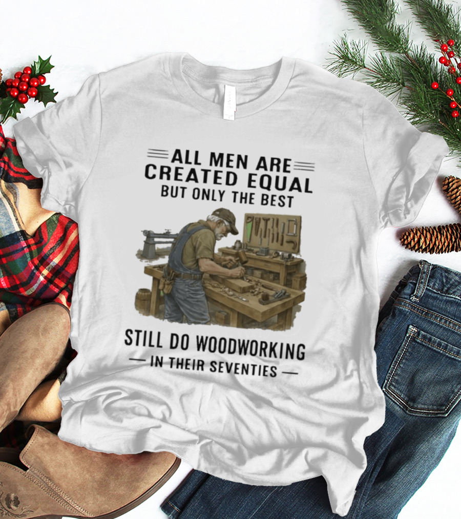 All Men Are Created Equal Only The Best Still Do Woodworking In Their Seventies T-Shirt