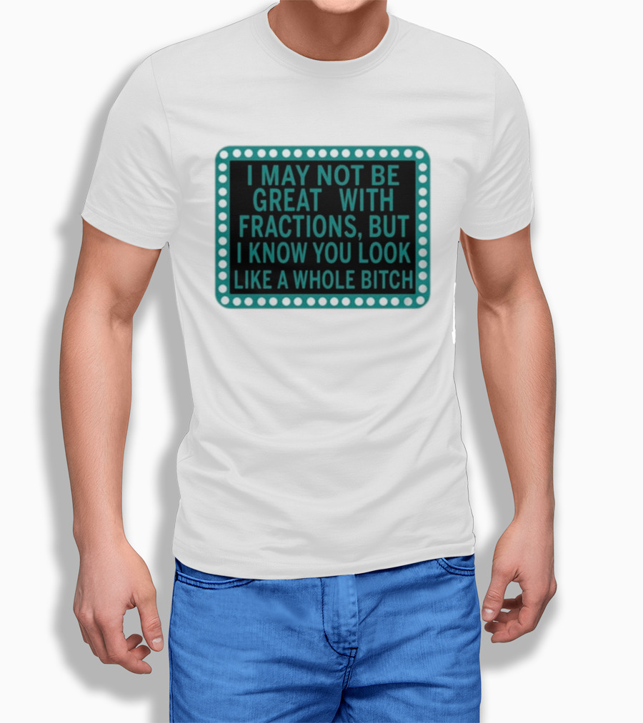 I May Not Be Great With Fractions But I Know You Look Like A Whole Bitch T-Shirt