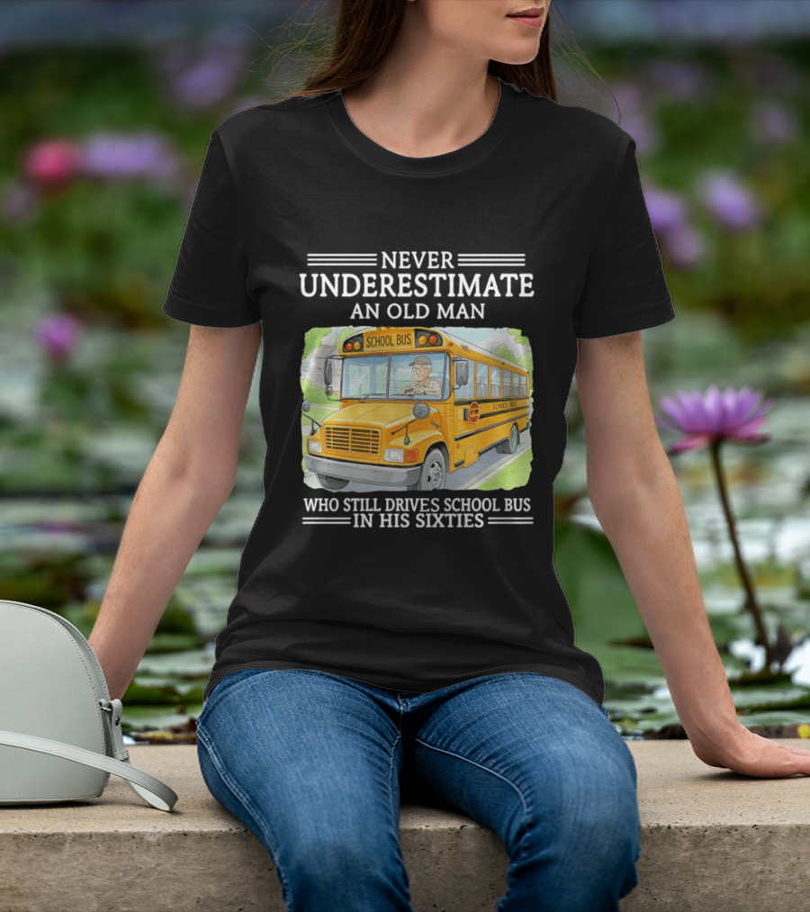Never Underestimate An Old Man Who Still Drives School Bus In His Sixties T-Shirt