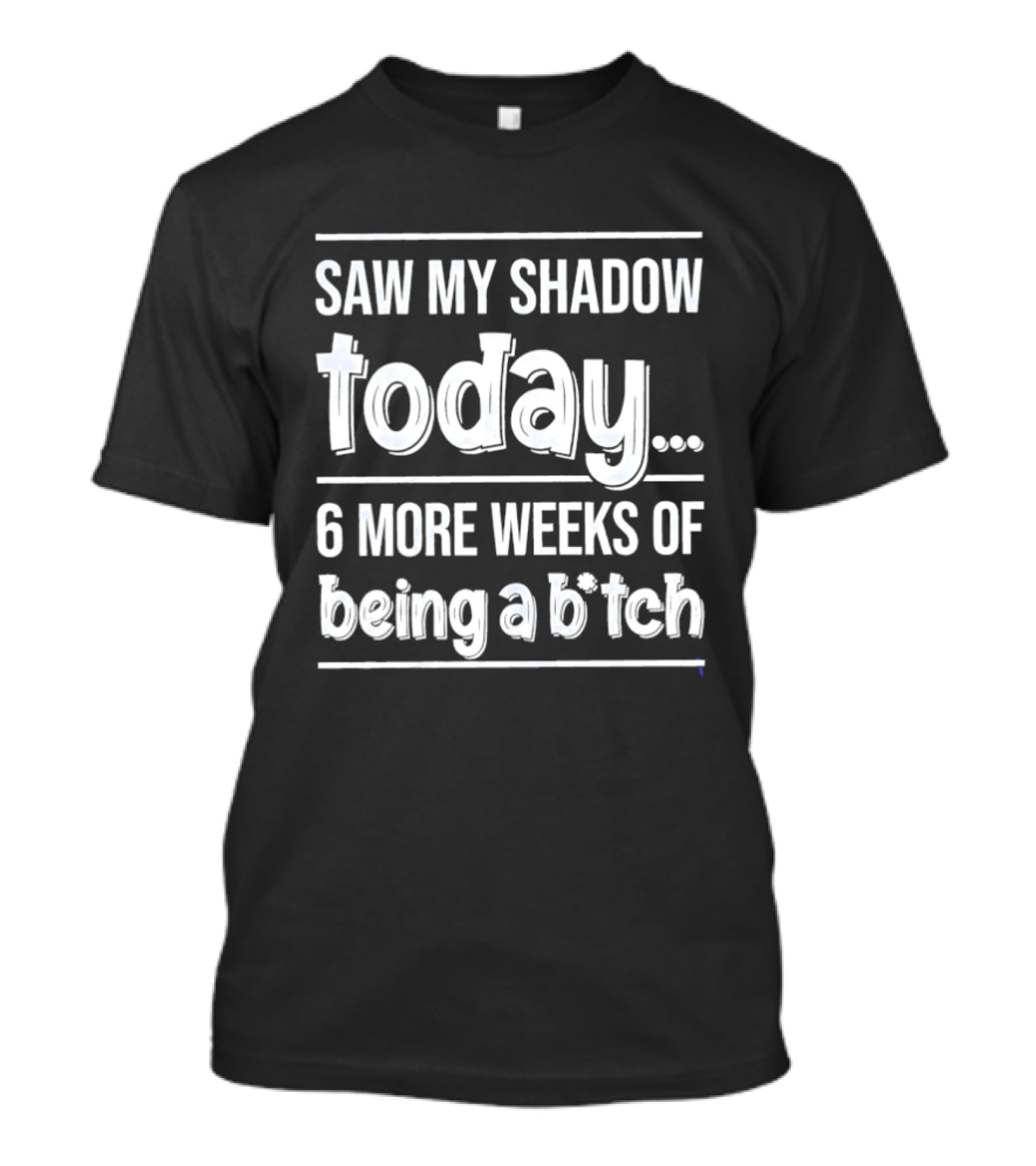 Saw My Shadow Today 6 More Weeks Of Being A Bitch T-Shirt
