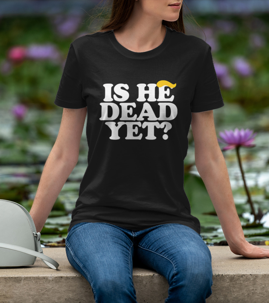 Is He Dead Yet Trump Hair 2026 Political Humor T-Shirt