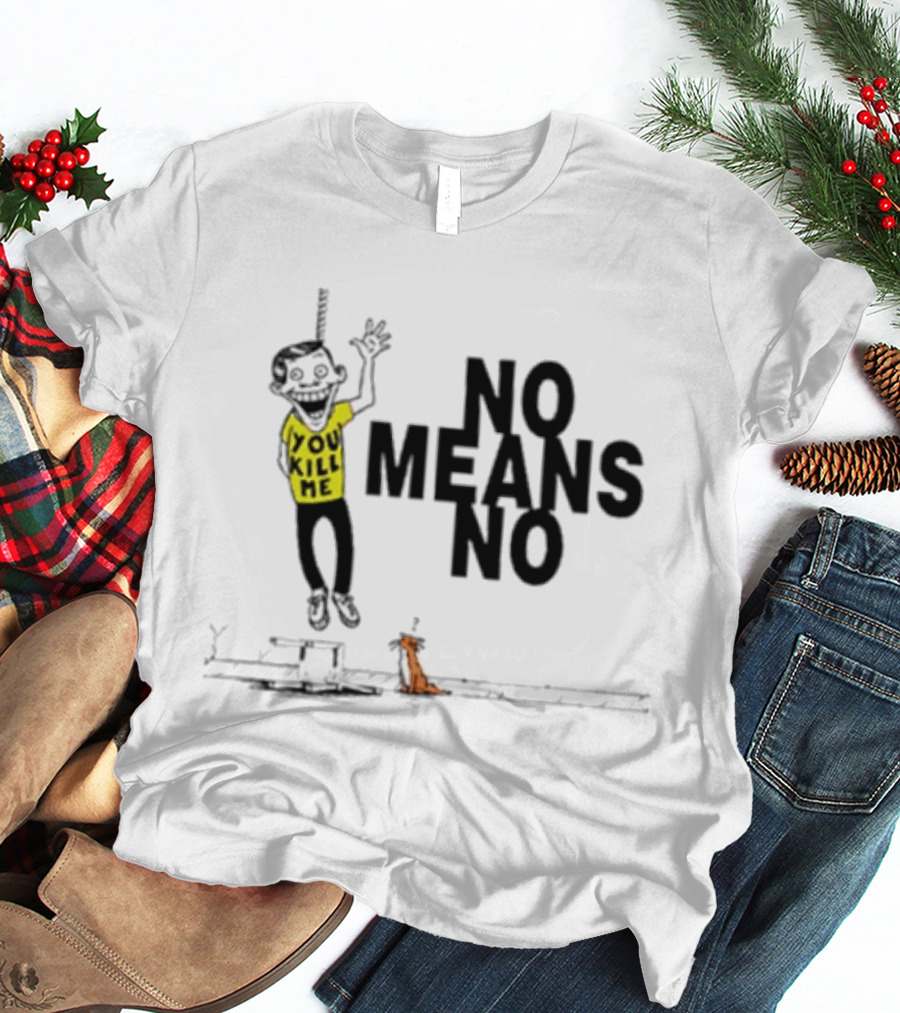 You Kill Me No Means No T-Shirt