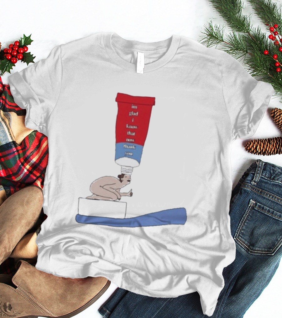 I'm Glad I Know That Now Thank You Toothpaste Lady Unique Humor T-Shirt