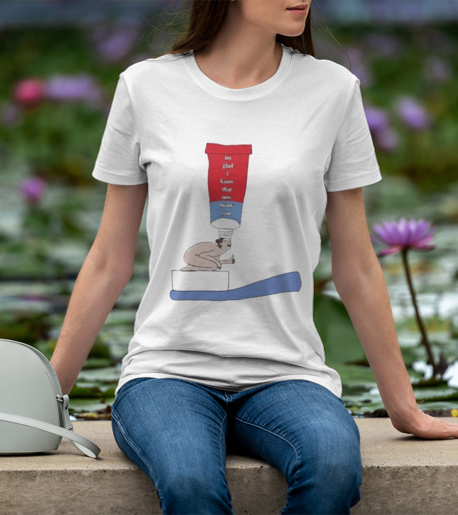 I'm Glad I Know That Now Thank You Toothpaste Lady Unique Humor T-Shirt