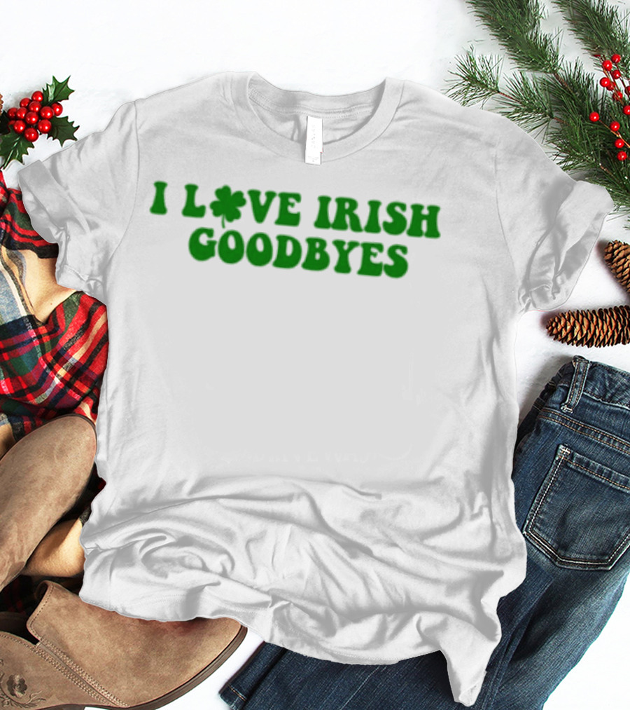 St. Patrick's Day I Love Irish Goodbyes With Shamrock T-Shirt