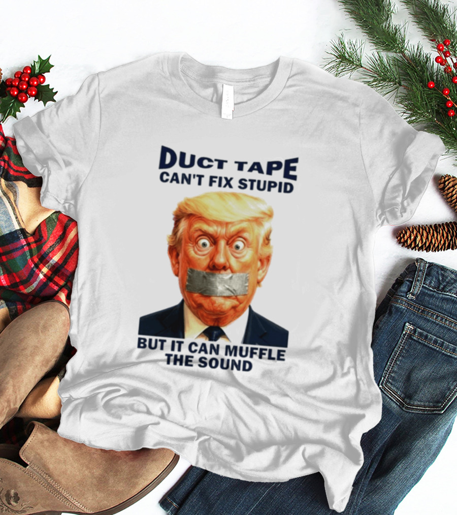 Duct Tape Can't Fix Stupid But It Can Muffle The Sound Trump T-Shirt
