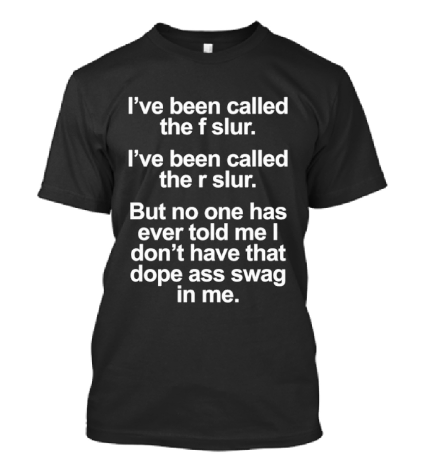 I've Been Called The F Slur And R Slur But No One Has Ever Told Me I Don't Have That Dope Ass Swag In Me T-Shirt