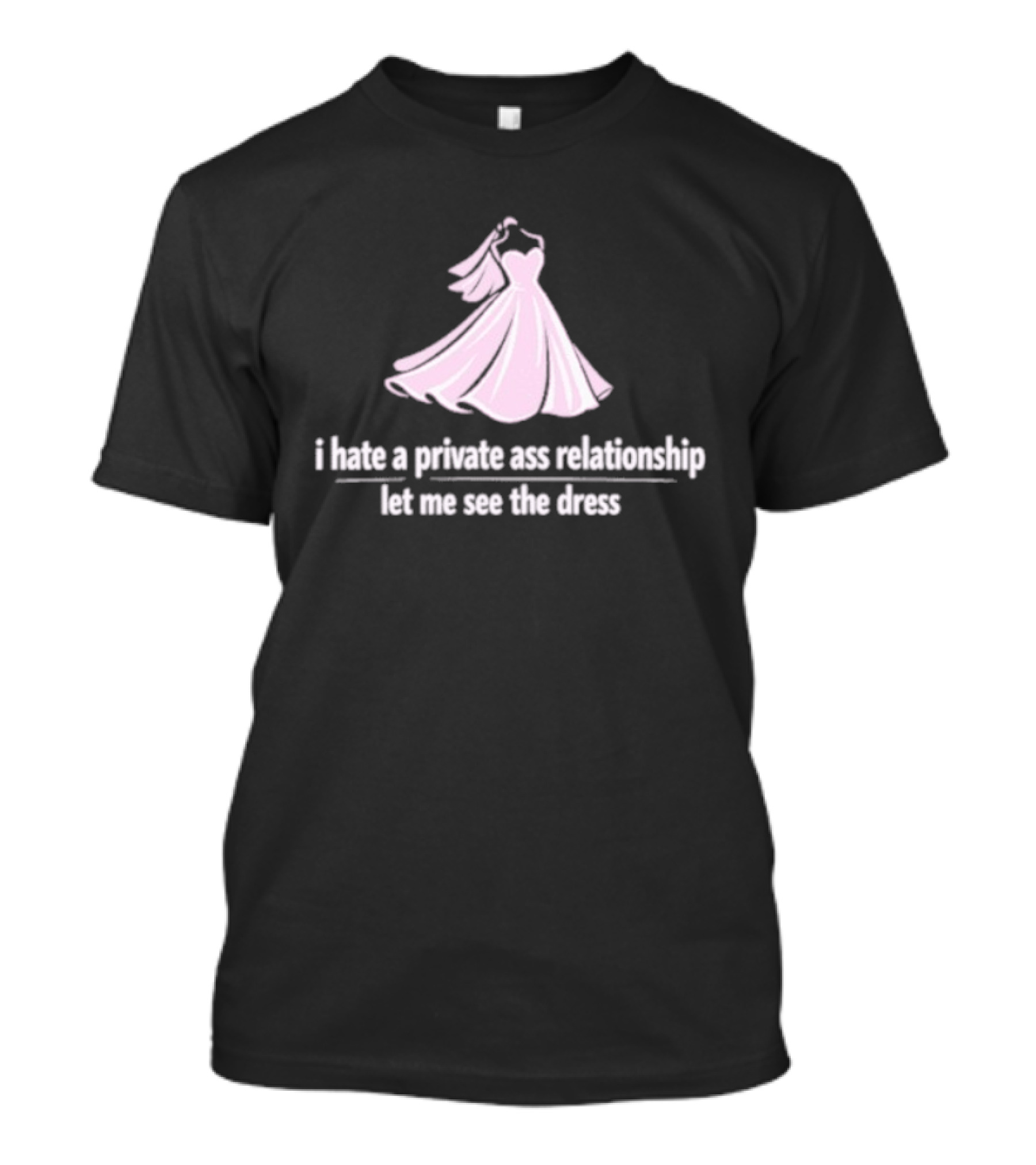 I Hate A Private Ass Relationship Let Me See The Dress T-Shirt