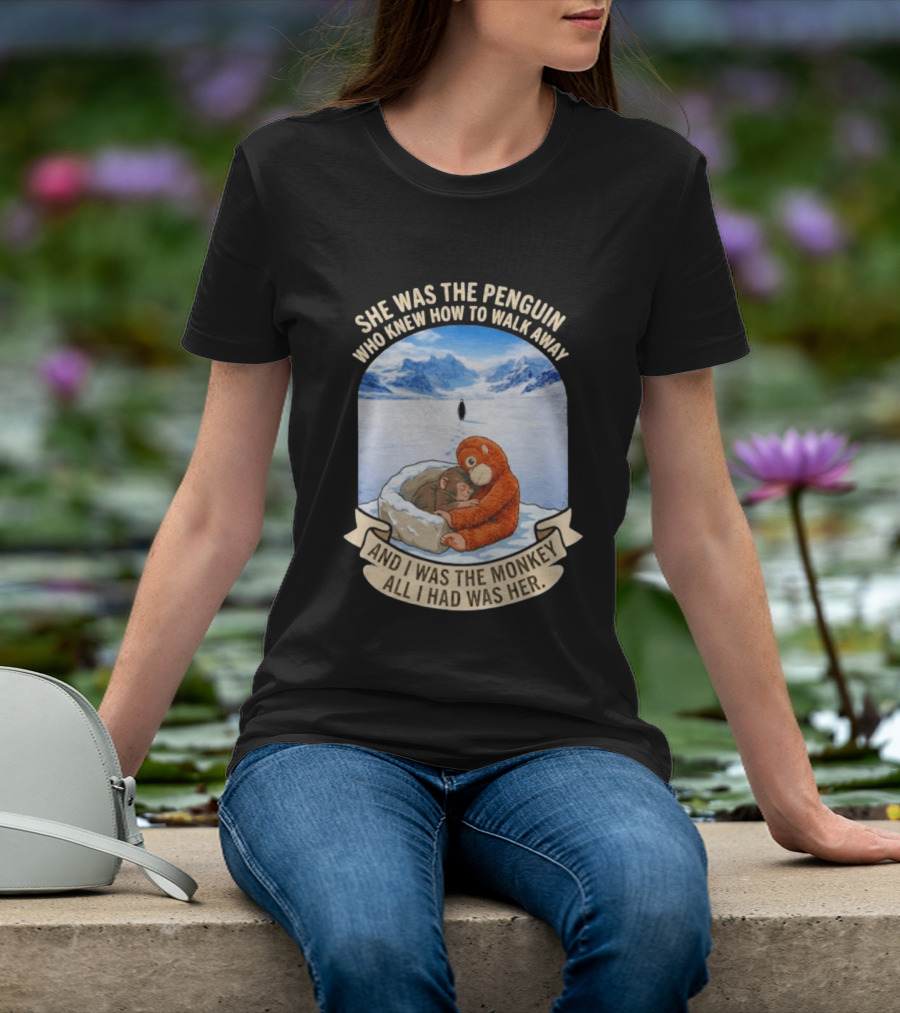 She Was The Penguin Who Knew How To Walk Away And I Was The Monkey All I Had Was Her T-Shirt