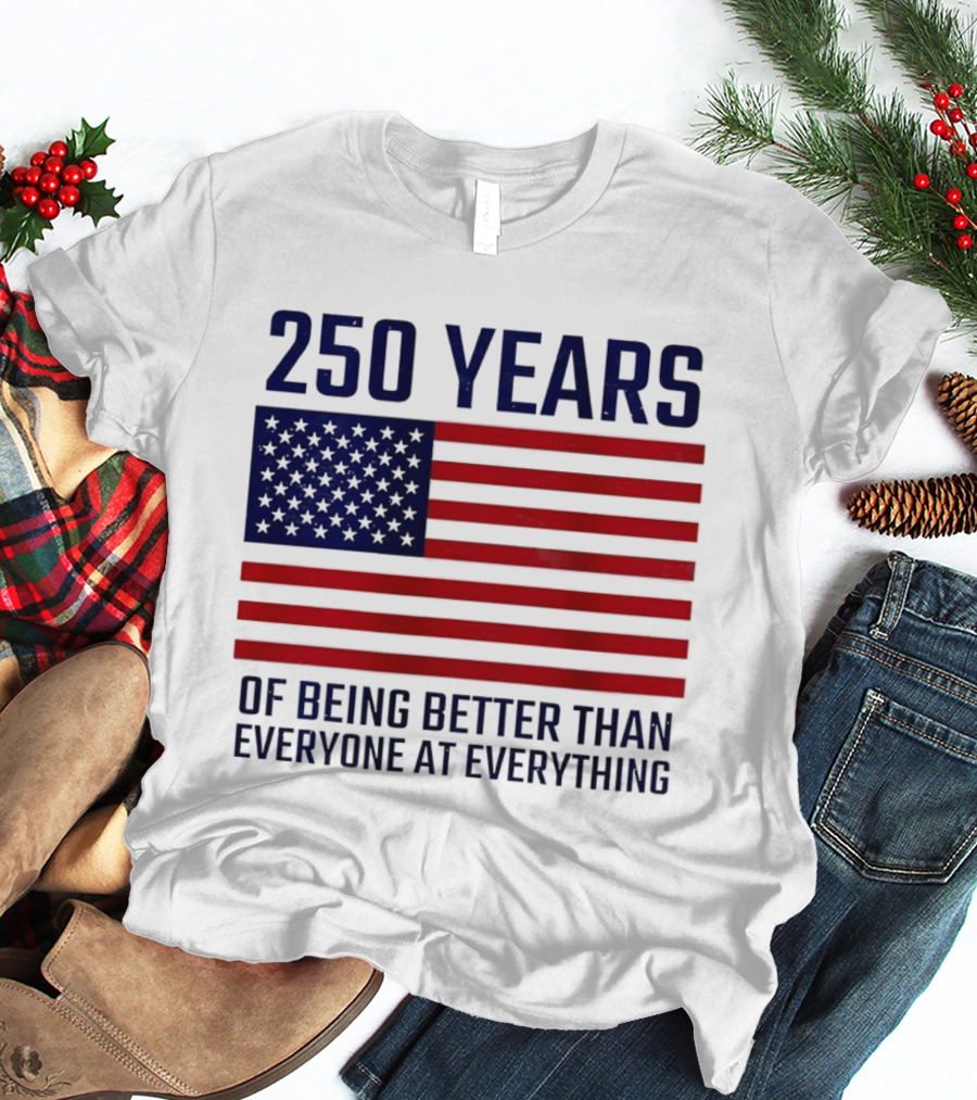 250 Years Of Being Better Than Everyone At Everything American Flag T-Shirt