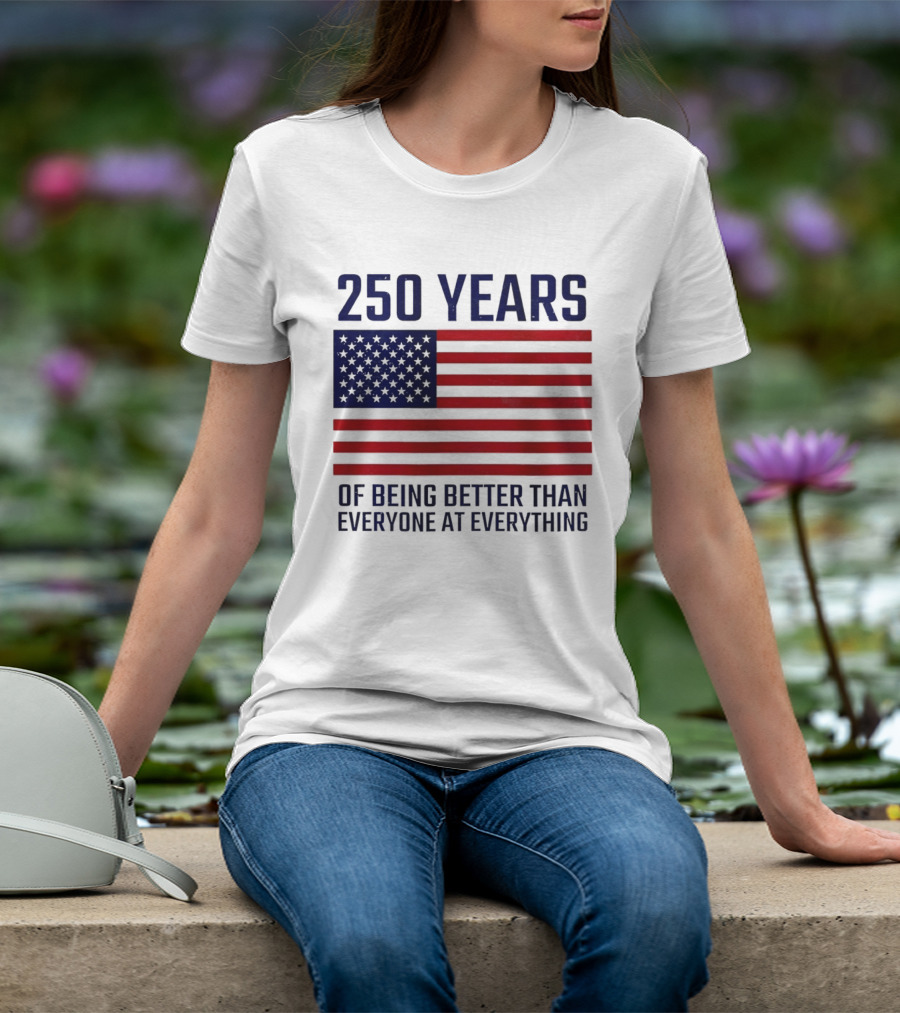 250 Years Of Being Better Than Everyone At Everything American Flag T-Shirt