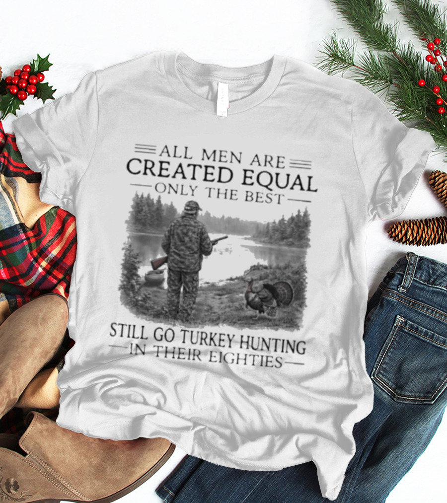 All Men Are Created Equal Only The Best Still Go Turkey Hunting In Their Eighties T-Shirt