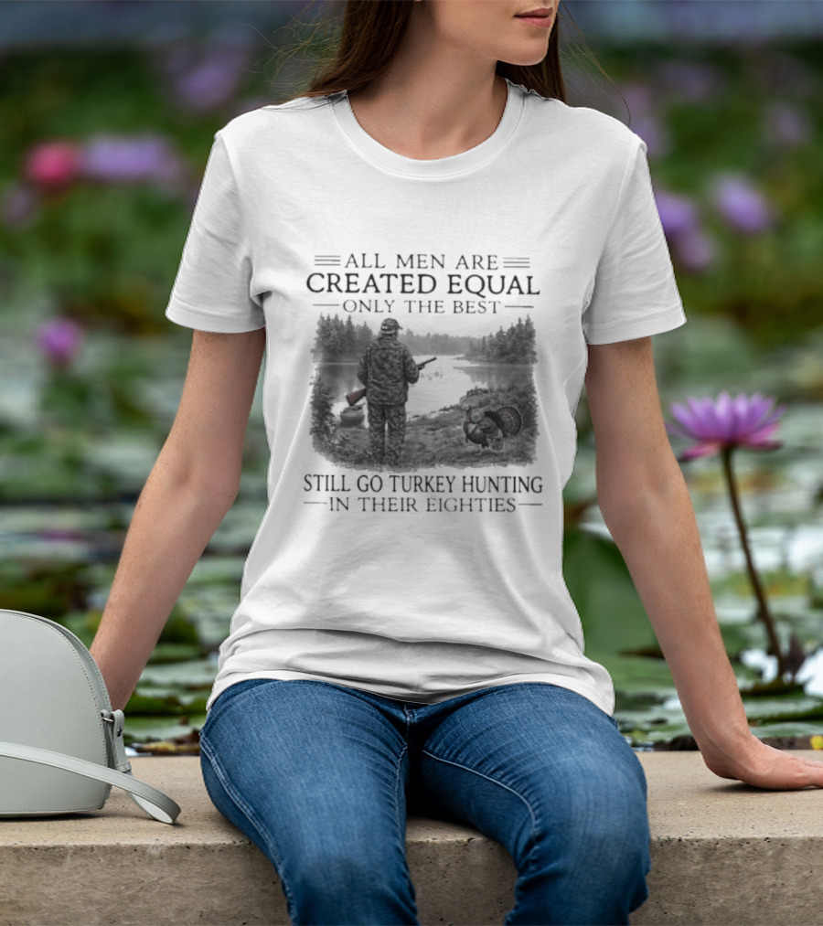 All Men Are Created Equal Only The Best Still Go Turkey Hunting In Their Eighties T-Shirt