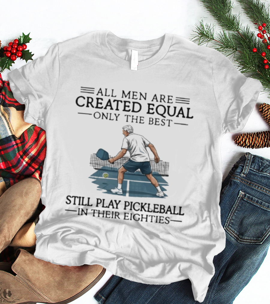 All Men Are Created Equal Only The Best Still Play Pickleball In Their Eighties T-Shirt