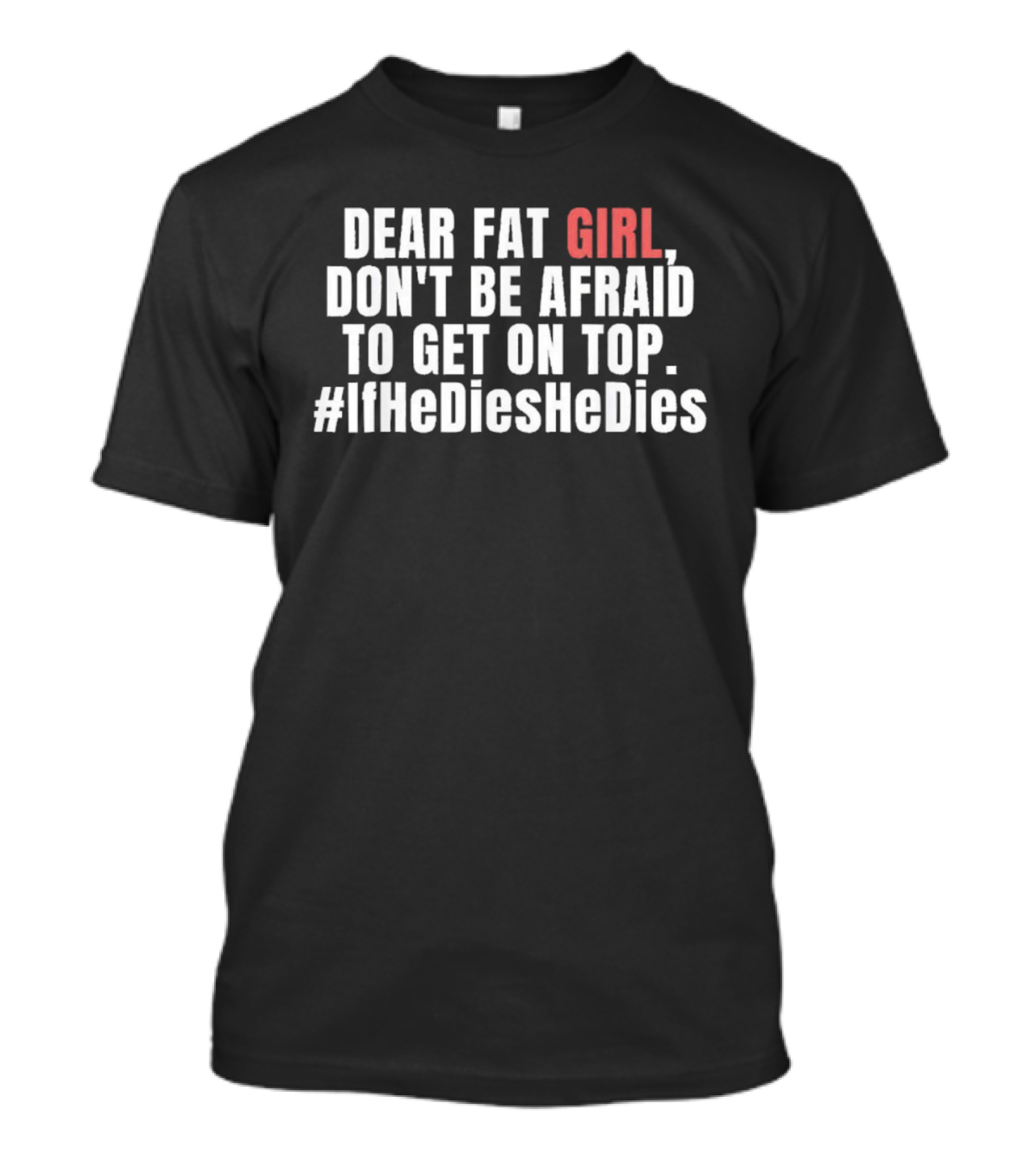 Dear Fat Girl Don't Be Afraid Get On Top #IfHeDiesHeDies T-Shirt