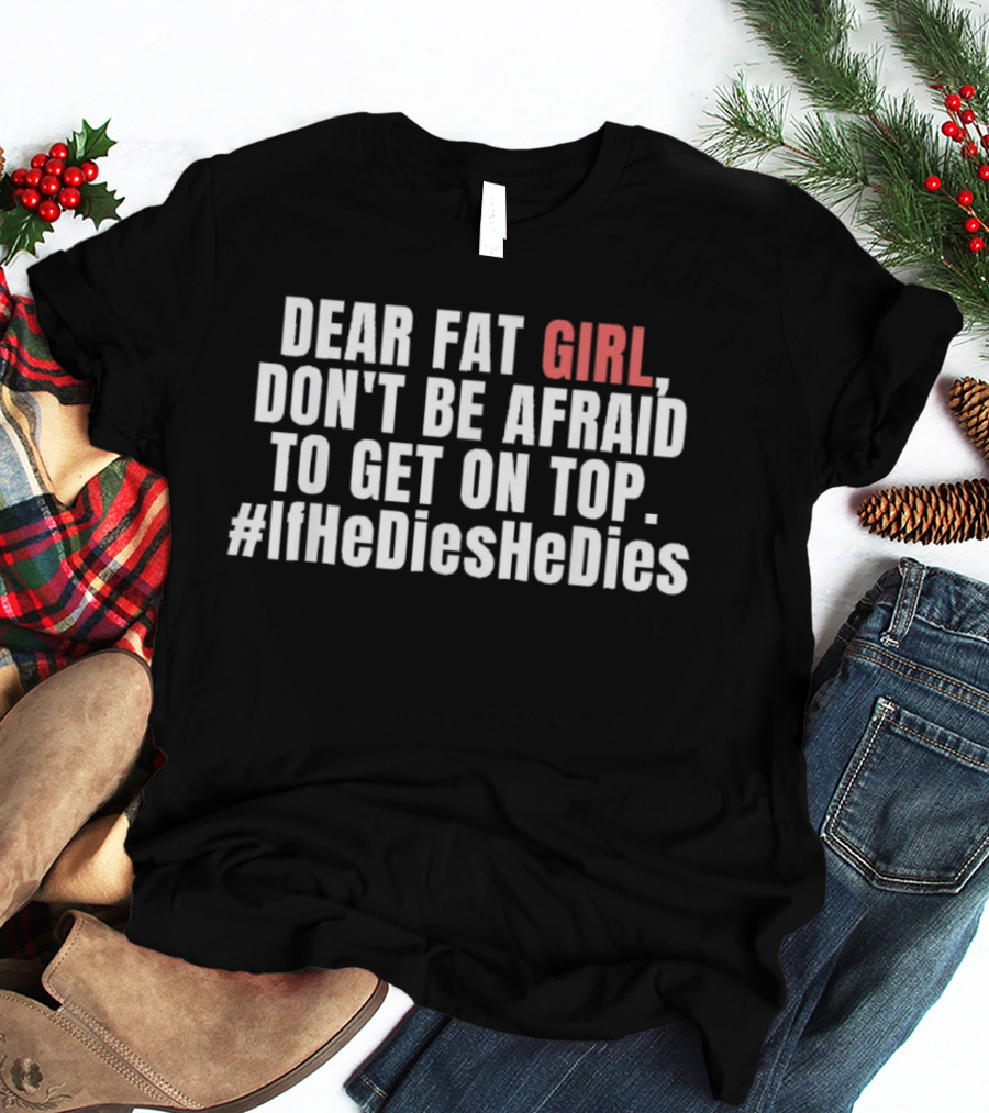 Dear Fat Girl Don't Be Afraid Get On Top #IfHeDiesHeDies T-Shirt