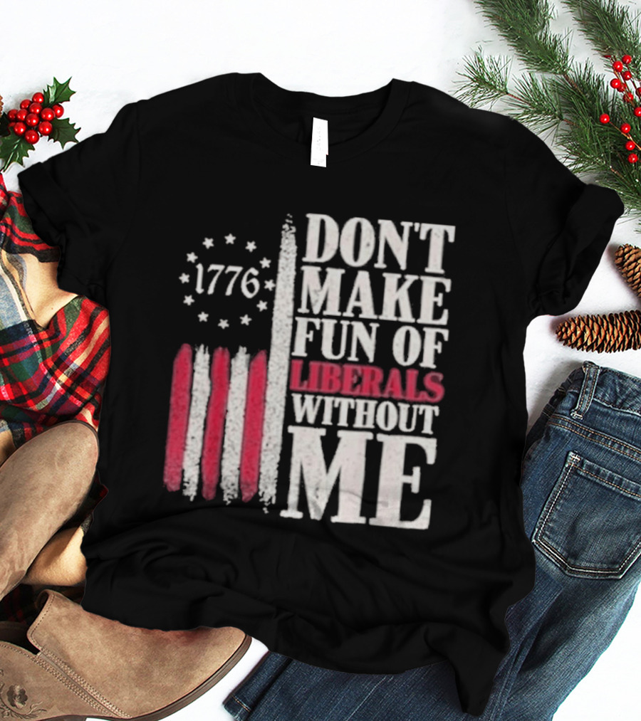 1776 Stars And Stripes Don't Make Fun Of Liberals Without Me T-Shirt
