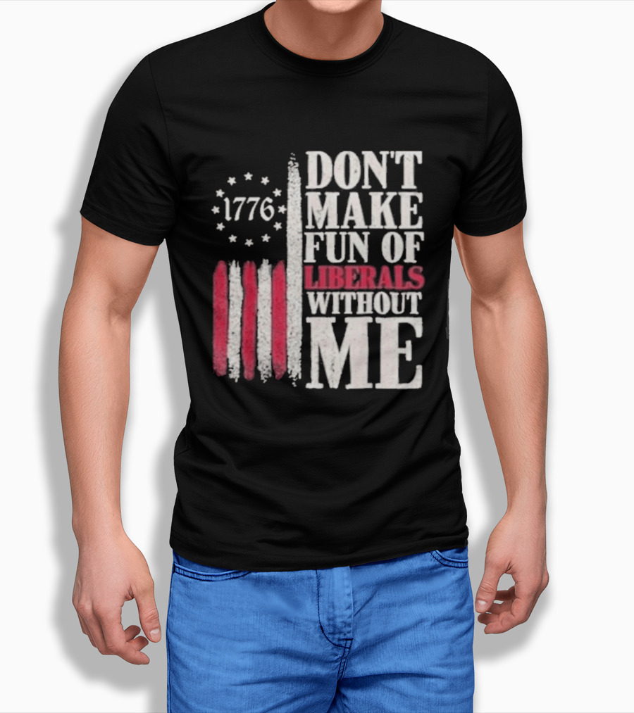 1776 Stars And Stripes Don't Make Fun Of Liberals Without Me T-Shirt
