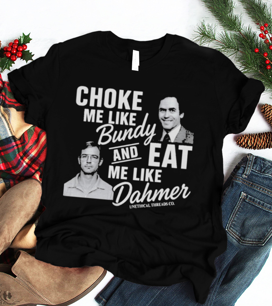 Choke Me Like Bundy Eat Me Like Dahmer Unethical Threads Co. T-Shirt
