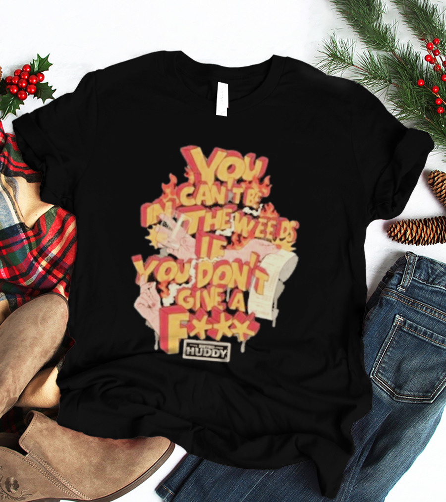 You Can't Be In The Weeds If You Don't Give A F*** HUDDY T-Shirt
