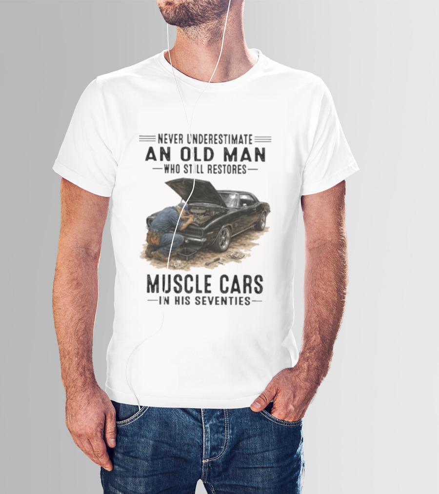 Never Underestimate An Old Man Who Still Restores Muscle Cars In His Seventies T-Shirt