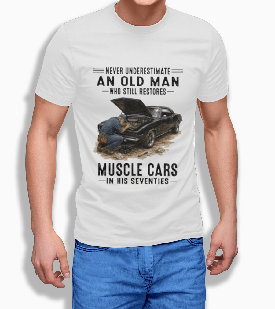 Never Underestimate An Old Man Who Still Restores Muscle Cars In His Seventies T-Shirt