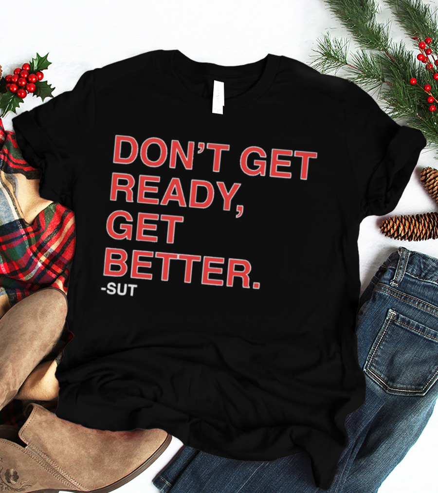 Don't Get Ready Get Better Sut T-Shirt