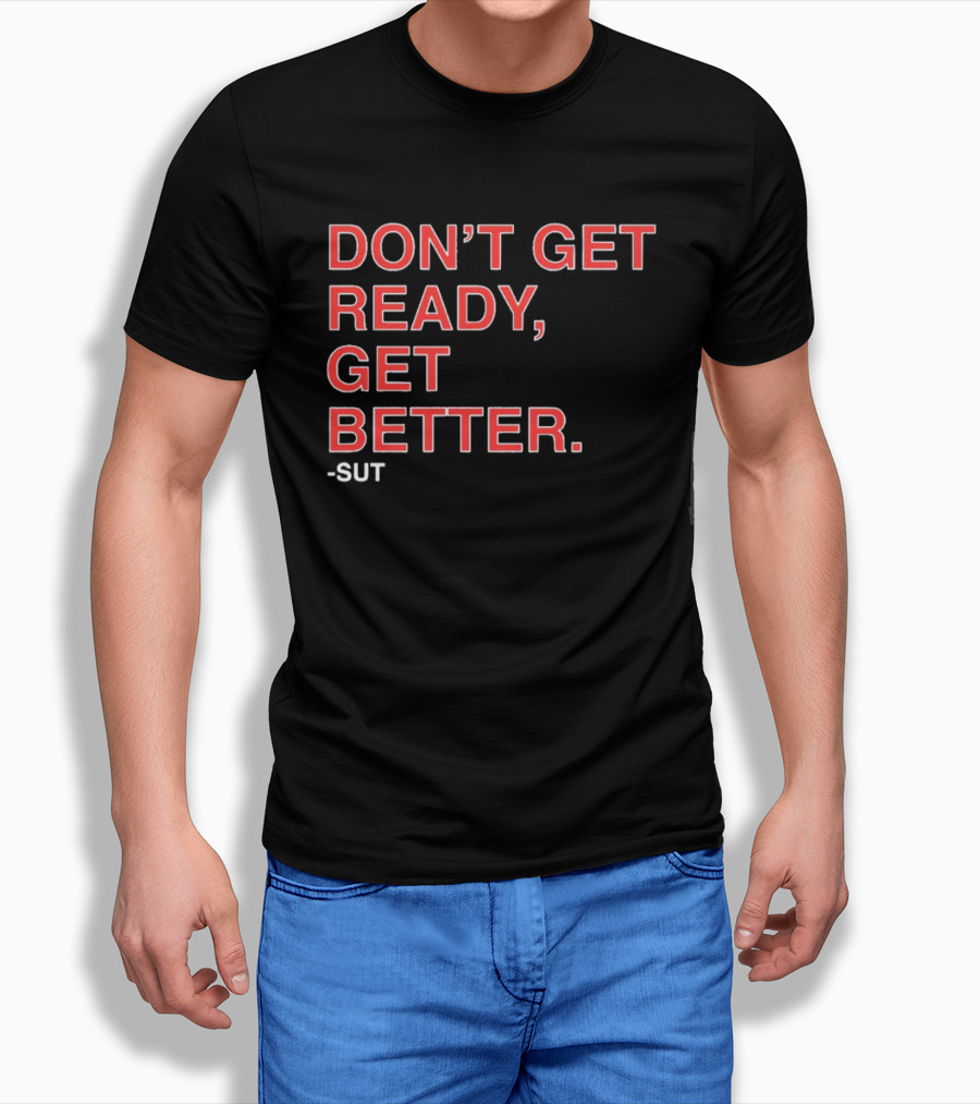 Don't Get Ready Get Better Sut T-Shirt