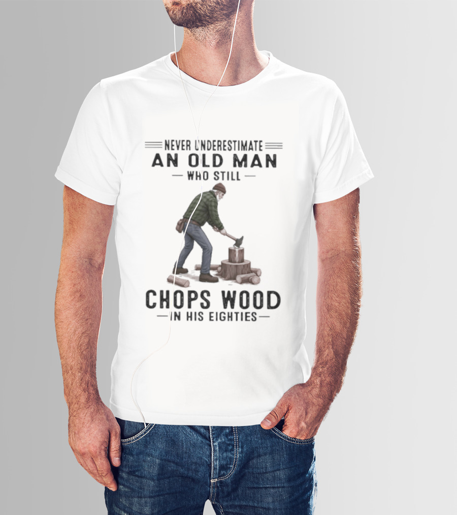 Never Underestimate An Old Man Who Still Chops Wood In His Eighties T-Shirt