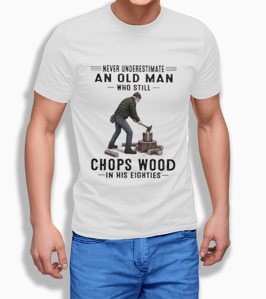 Never Underestimate An Old Man Who Still Chops Wood In His Eighties T-Shirt