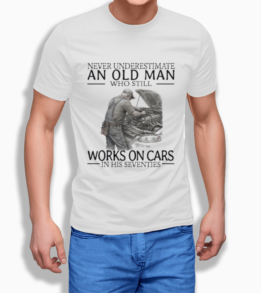 Never Underestimate An Old Man Who Still Works On Cars In His Seventies T-Shirt