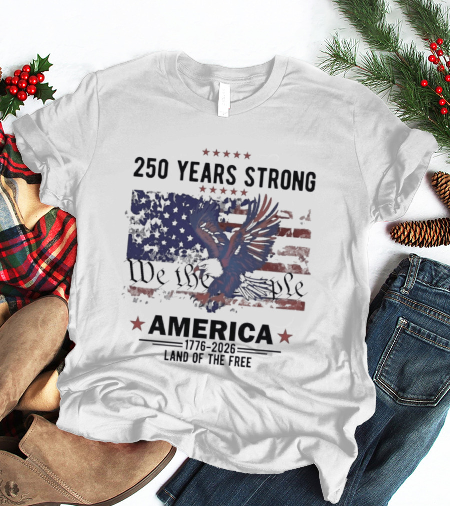 250 Years Strong We The People America Land Of The Free T-Shirt
