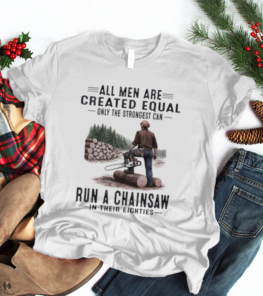 All Men Are Created Equal Only The Strongest Run A Chainsaw In Their Eighties T-Shirt