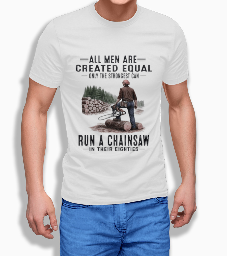 All Men Are Created Equal Only The Strongest Run A Chainsaw In Their Eighties T-Shirt