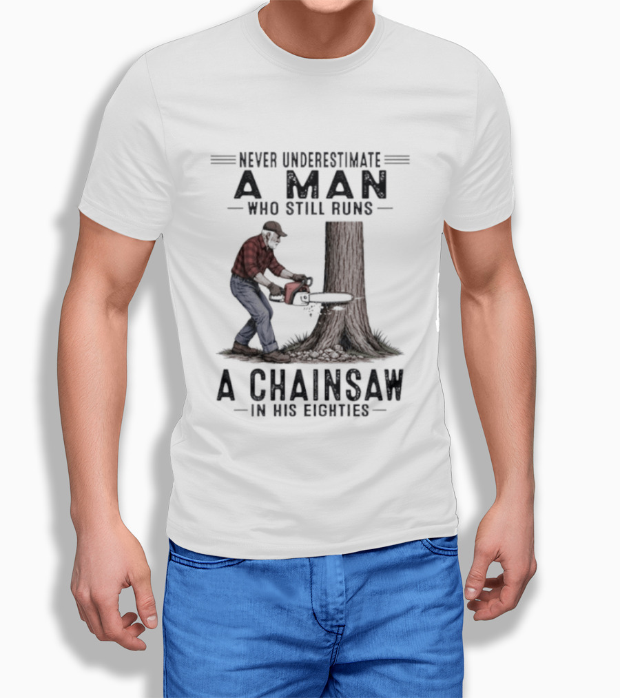 Never Underestimate A Man Who Still Runs A Chainsaw In His Eighties T-Shirt