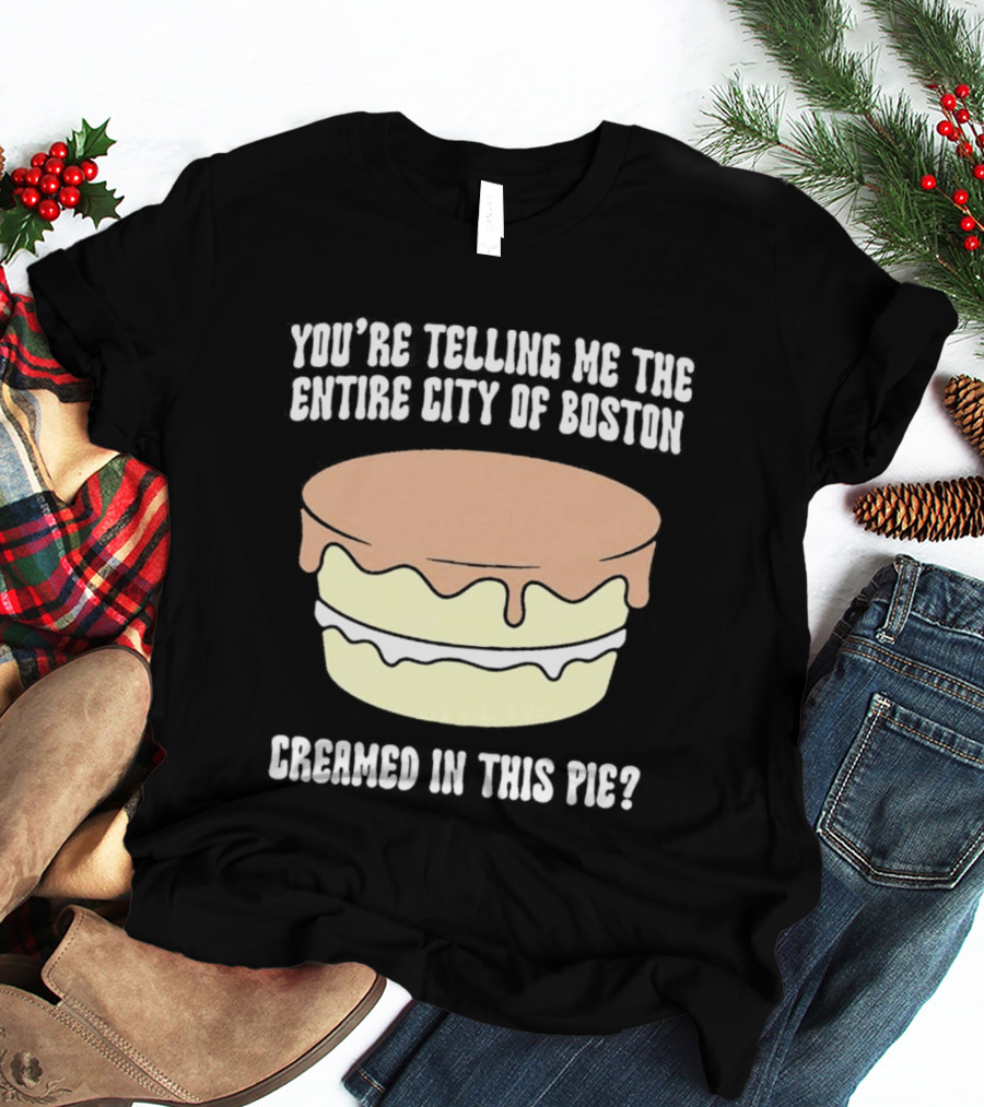 You'Re Telling Me The Entire City Of Boston Creamed In This Pie T-Shirt